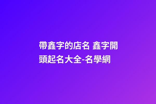帶鑫字的店名 鑫字開頭起名大全-名學網